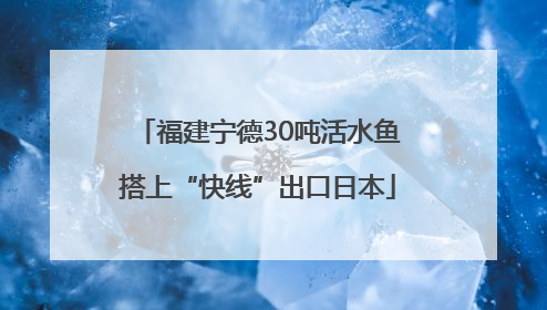 福建宁德30吨活水鱼搭上“快线”出口日本